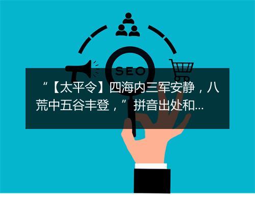 “【太平令】四海内三军安静，八荒中五谷丰登，”拼音出处和意思