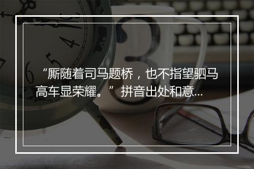 “厮随着司马题桥，也不指望驷马高车显荣耀。”拼音出处和意思