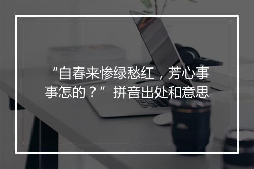 “自春来惨绿愁红，芳心事事怎的？”拼音出处和意思