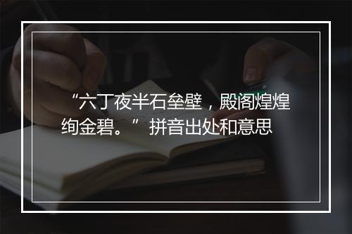 “六丁夜半石垒壁，殿阁煌煌绚金碧。”拼音出处和意思