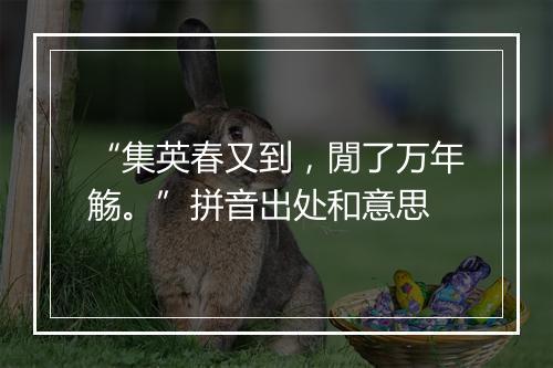 “集英春又到，閒了万年觞。”拼音出处和意思