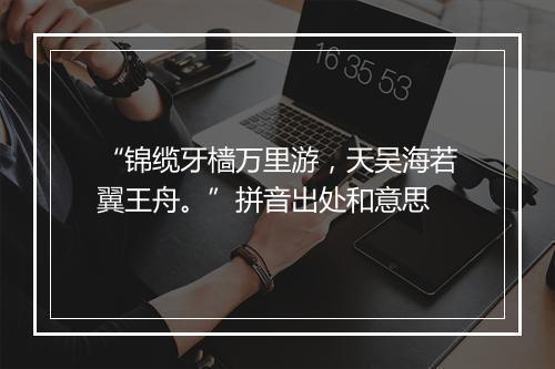 “锦缆牙樯万里游，天吴海若翼王舟。”拼音出处和意思