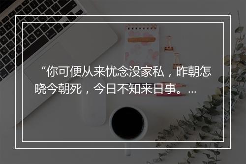 “你可便从来忧念没家私，昨朝怎晓今朝死，今日不知来日事。”拼音出处和意思