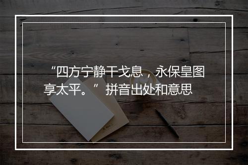 “四方宁静干戈息，永保皇图享太平。”拼音出处和意思