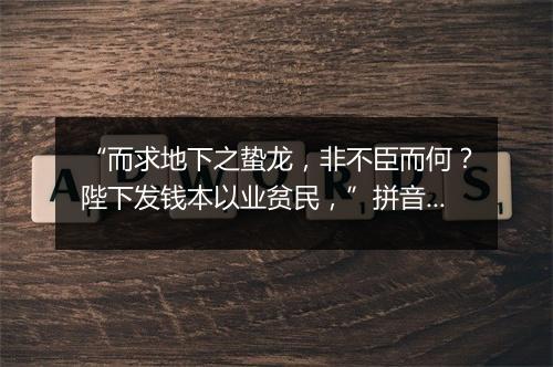 “而求地下之蛰龙，非不臣而何？陛下发钱本以业贫民，”拼音出处和意思