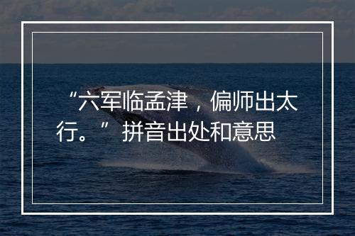 “六军临孟津，偏师出太行。”拼音出处和意思