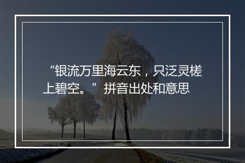 “银流万里海云东，只泛灵槎上碧空。”拼音出处和意思