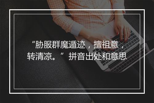 “胁服群魔遁迹，擅祖意，转清凉。”拼音出处和意思