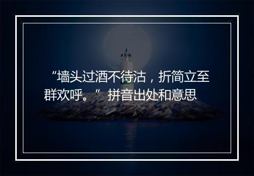 “墙头过酒不待沽，折简立至群欢呼。”拼音出处和意思