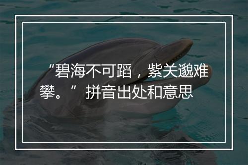 “碧海不可蹈，紫关邈难攀。”拼音出处和意思