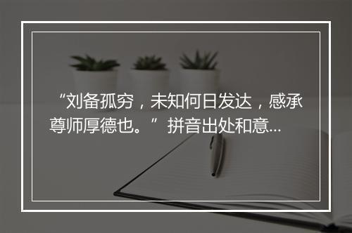 “刘备孤穷，未知何日发达，感承尊师厚德也。”拼音出处和意思