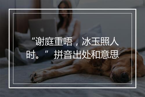 “谢庭重唔，冰玉照人时。”拼音出处和意思