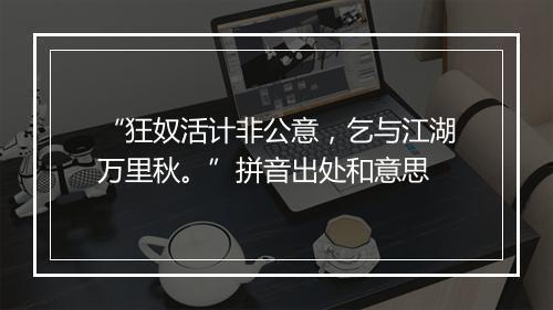 “狂奴活计非公意，乞与江湖万里秋。”拼音出处和意思