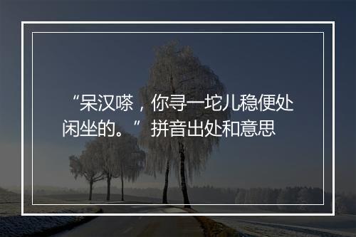 “呆汉嗏，你寻一坨儿稳便处闲坐的。”拼音出处和意思