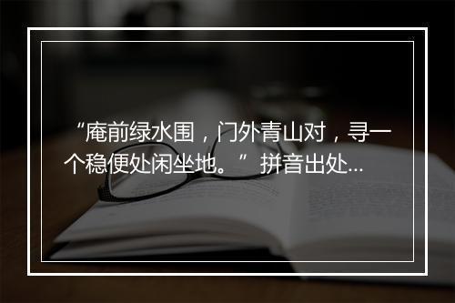 “庵前绿水围，门外青山对，寻一个稳便处闲坐地。”拼音出处和意思