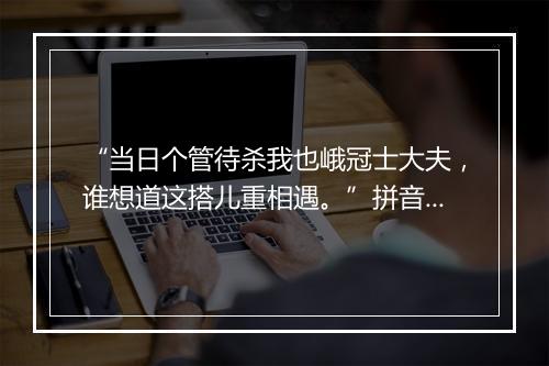 “当日个管待杀我也峨冠士大夫，谁想道这搭儿重相遇。”拼音出处和意思