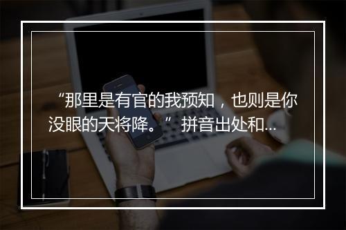 “那里是有官的我预知，也则是你没眼的天将降。”拼音出处和意思