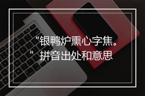 “银鸭炉熏心字焦。”拼音出处和意思