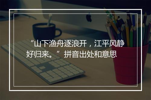 “山下渔舟逐浪开，江平风静好归来。”拼音出处和意思