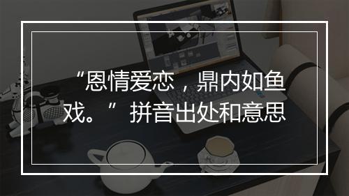 “恩情爱恋，鼎内如鱼戏。”拼音出处和意思