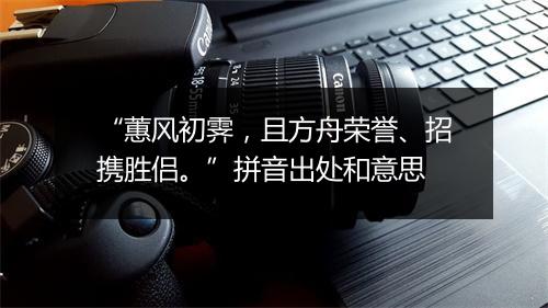 “蕙风初霁，且方舟荣誉、招携胜侣。”拼音出处和意思