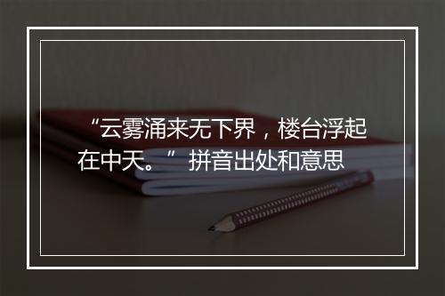 “云雾涌来无下界，楼台浮起在中天。”拼音出处和意思