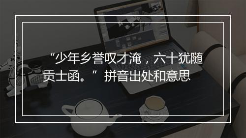 “少年乡誉叹才淹，六十犹随贡士函。”拼音出处和意思