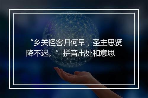 “乡关怪客归何早，圣主思贤降不迟。”拼音出处和意思