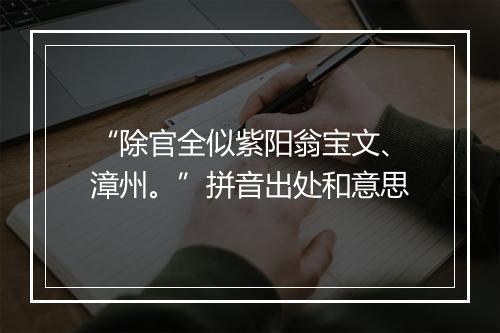 “除官全似紫阳翁宝文、漳州。”拼音出处和意思