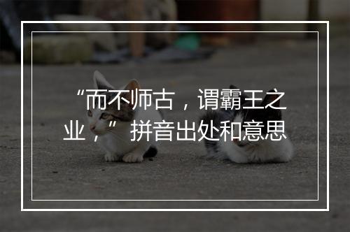 “而不师古，谓霸王之业，”拼音出处和意思