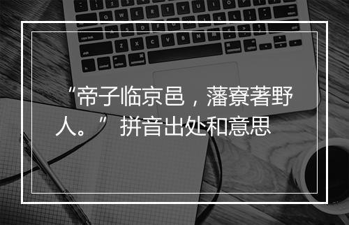 “帝子临京邑，藩寮著野人。”拼音出处和意思