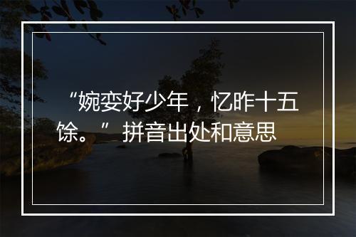 “婉娈好少年，忆昨十五馀。”拼音出处和意思