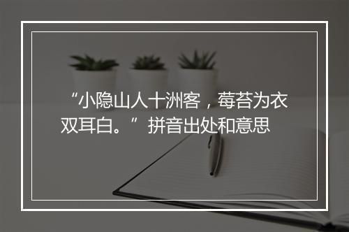 “小隐山人十洲客，莓苔为衣双耳白。”拼音出处和意思