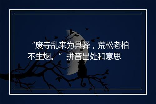 “废寺乱来为县驿，荒松老柏不生烟。”拼音出处和意思