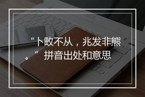 “卜畋不从，兆发非熊。”拼音出处和意思