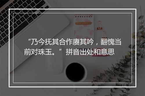 “乃今抚其合作赓其吟，翻愧当前对珠玉。”拼音出处和意思