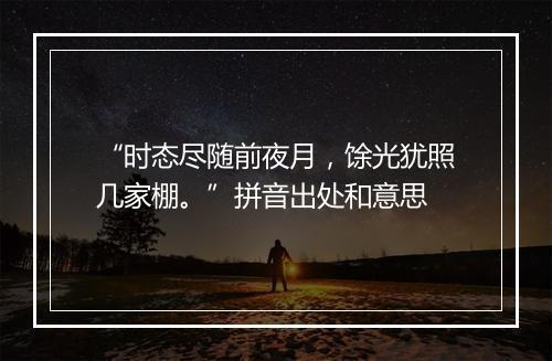 “时态尽随前夜月，馀光犹照几家棚。”拼音出处和意思