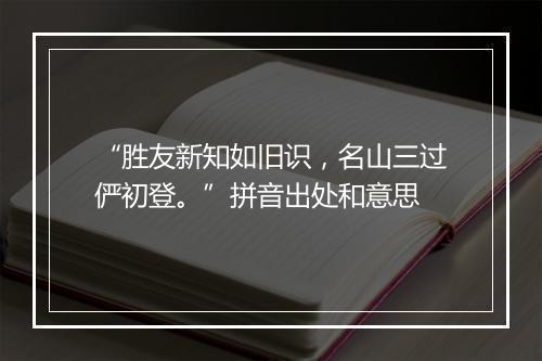 “胜友新知如旧识，名山三过俨初登。”拼音出处和意思