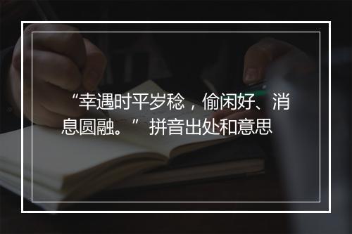 “幸遇时平岁稔，偷闲好、消息圆融。”拼音出处和意思