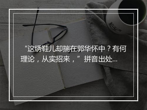 “这绣鞋儿却揣在郭华怀中？有何理论，从实招来，”拼音出处和意思