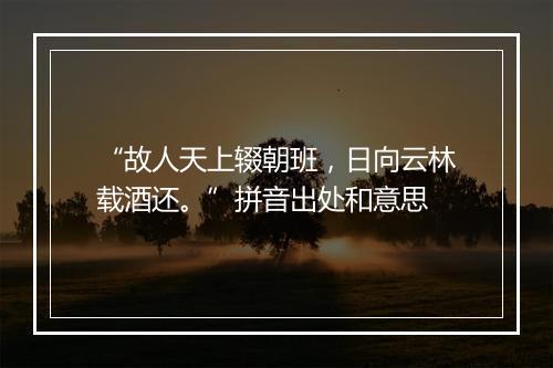 “故人天上辍朝班，日向云林载酒还。”拼音出处和意思