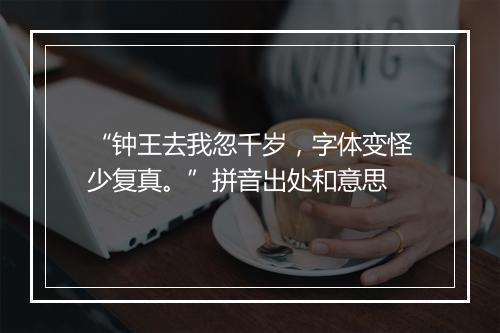 “钟王去我忽千岁，字体变怪少复真。”拼音出处和意思