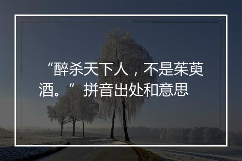 “醉杀天下人，不是茱萸酒。”拼音出处和意思