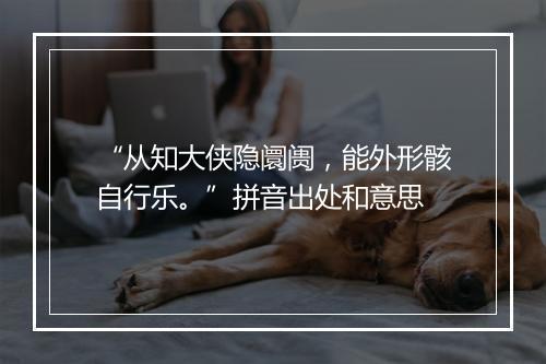 “从知大侠隐阛阓，能外形骸自行乐。”拼音出处和意思