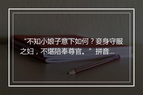 “不知小娘子意下如何？妾身守服之妇，不堪陪奉尊官。”拼音出处和意思