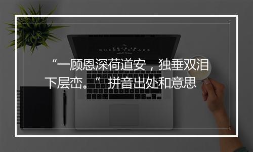 “一顾恩深荷道安，独垂双泪下层峦。”拼音出处和意思