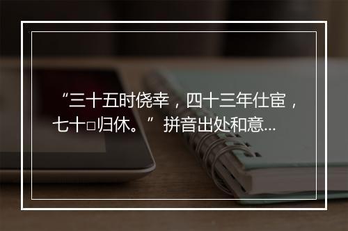 “三十五时侥幸，四十三年仕宦，七十□归休。”拼音出处和意思