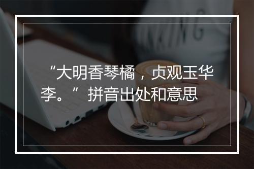 “大明香琴橘，贞观玉华李。”拼音出处和意思