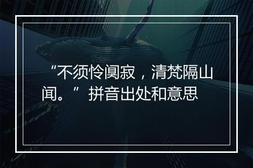 “不须怜阒寂，清梵隔山闻。”拼音出处和意思