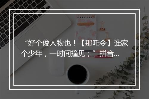 “好个俊人物也！【那吒令】谁家个少年，一时间撞见；”拼音出处和意思